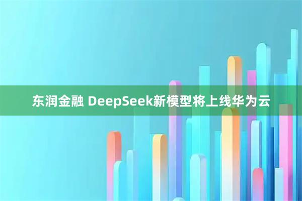 东润金融 DeepSeek新模型将上线华为云