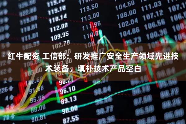红牛配资 工信部：研发推广安全生产领域先进技术装备，填补技术产品空白