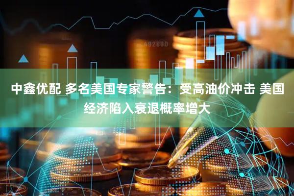 中鑫优配 多名美国专家警告：受高油价冲击 美国经济陷入衰退概率增大