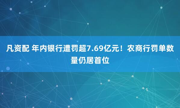 凡资配 年内银行遭罚超7.69亿元！农商行罚单数量仍居首位