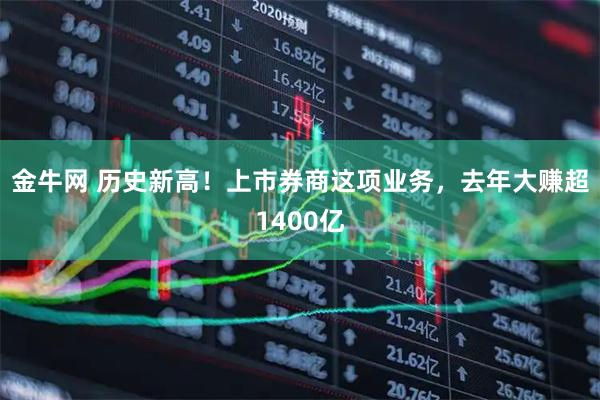 金牛网 历史新高！上市券商这项业务，去年大赚超1400亿