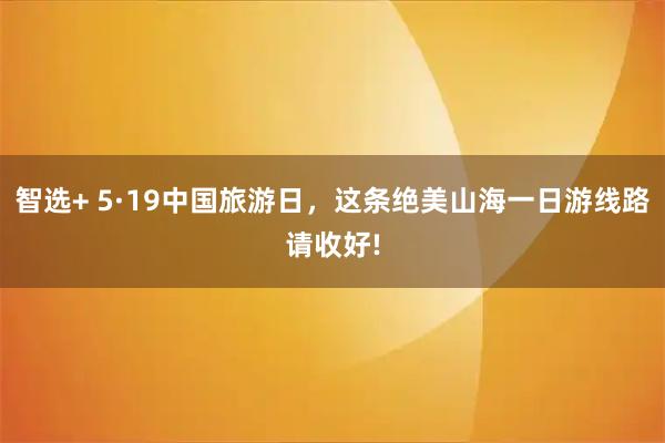 智选+ 5·19中国旅游日，这条绝美山海一日游线路请收好!