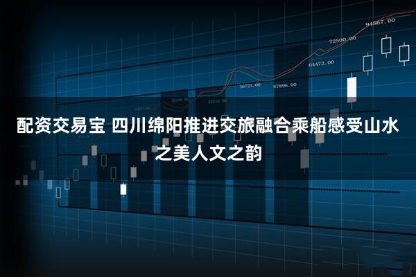 配资交易宝 四川绵阳推进交旅融合乘船感受山水之美人文之韵