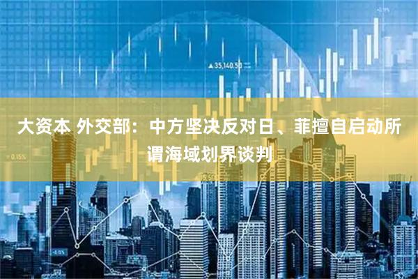大资本 外交部：中方坚决反对日、菲擅自启动所谓海域划界谈判