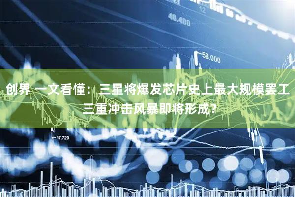 创界 一文看懂：三星将爆发芯片史上最大规模罢工 三重冲击风暴即将形成？