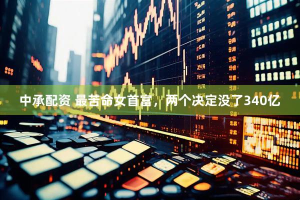 中承配资 最苦命女首富，两个决定没了340亿