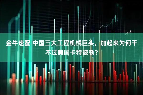 金牛速配 中国三大工程机械巨头，加起来为何干不过美国卡特彼勒？