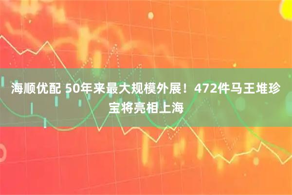 海顺优配 50年来最大规模外展！472件马王堆珍宝将亮相上海