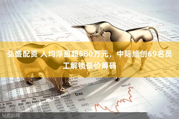 弘盛配资 人均浮盈超580万元，中际旭创69名员工解锁低价筹码