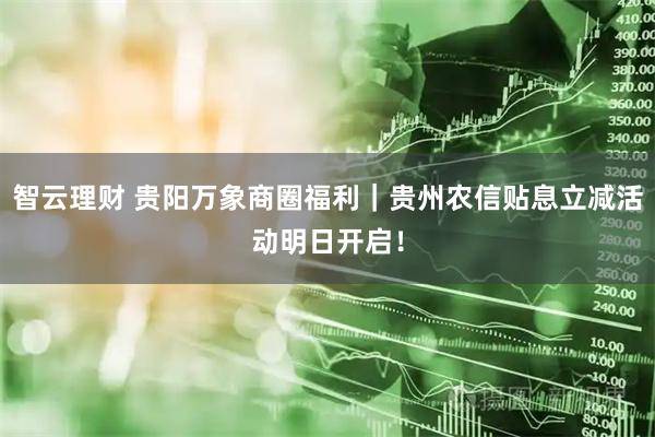 智云理财 贵阳万象商圈福利｜贵州农信贴息立减活动明日开启！