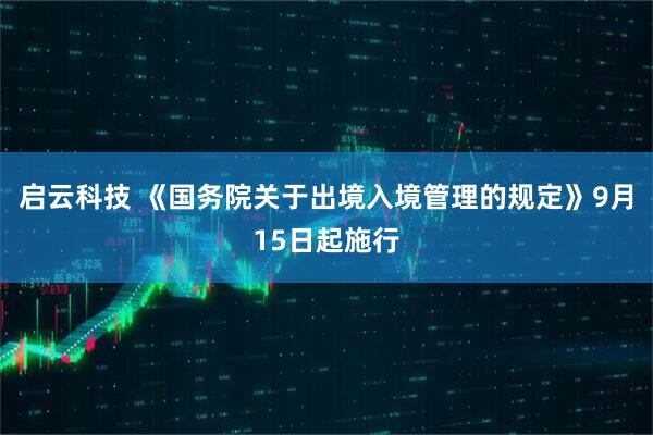 启云科技 《国务院关于出境入境管理的规定》9月15日起施行