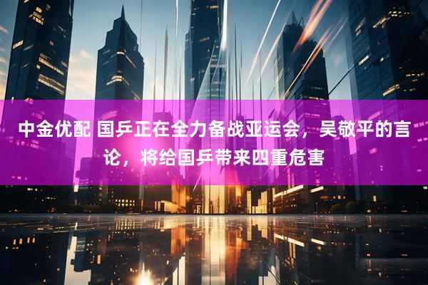 中金优配 国乒正在全力备战亚运会，吴敬平的言论，将给国乒带来四重危害