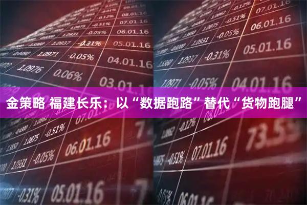 金策略 福建长乐：以“数据跑路”替代“货物跑腿”