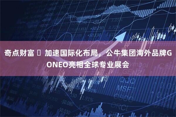 奇点财富 ​加速国际化布局，公牛集团海外品牌GONEO亮相全球专业展会