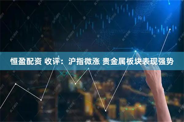 恒盈配资 收评：沪指微涨 贵金属板块表现强势