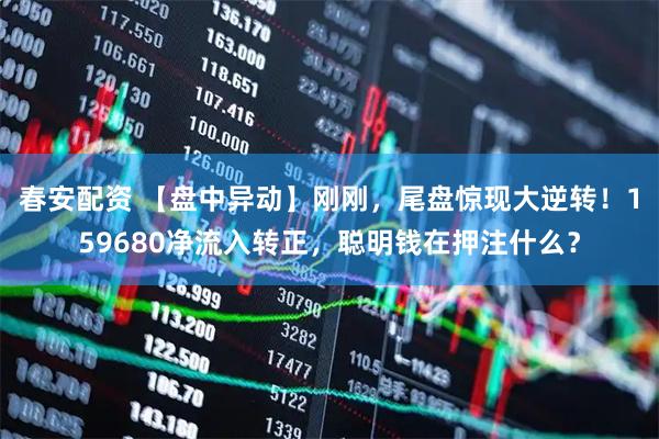 春安配资 【盘中异动】刚刚，尾盘惊现大逆转！159680净流入转正，聪明钱在押注什么？
